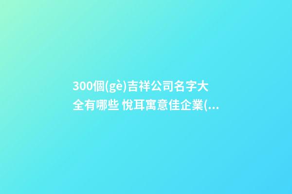 300個(gè)吉祥公司名字大全有哪些 悅耳寓意佳企業(yè)名稱(chēng),起名之家-第1張-公司起名-玄機(jī)派